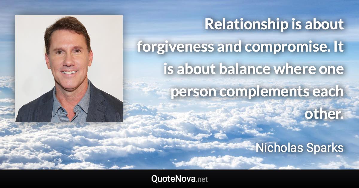 Relationship is about forgiveness and compromise. It is about balance where one person complements each other. - Nicholas Sparks quote