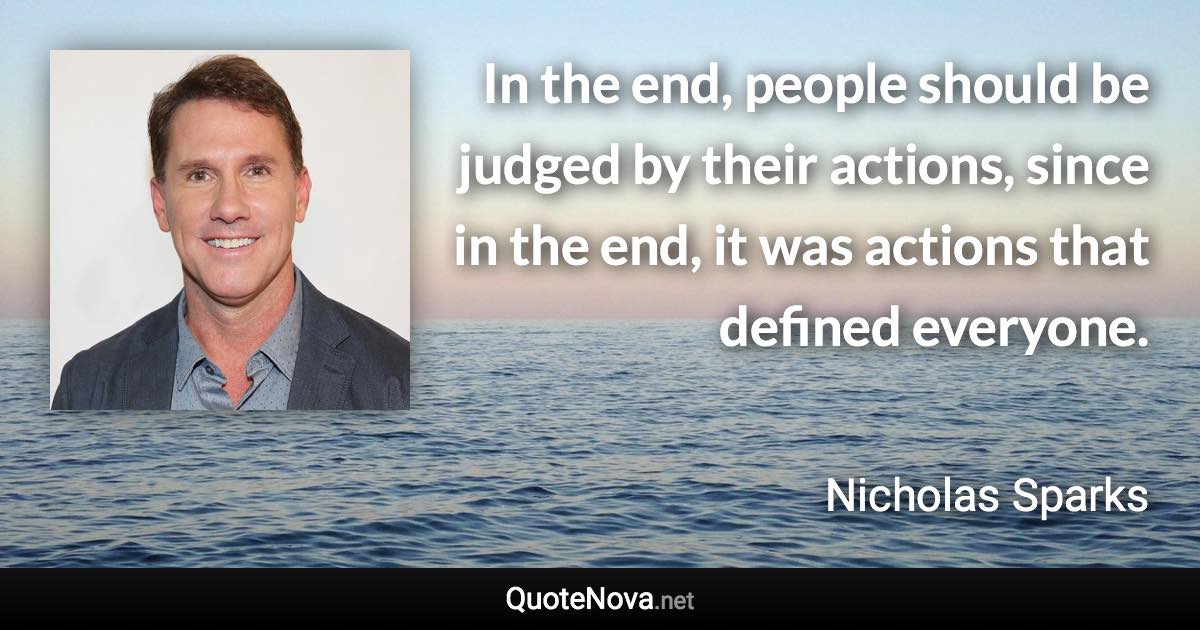 In the end, people should be judged by their actions, since in the end, it was actions that defined everyone. - Nicholas Sparks quote