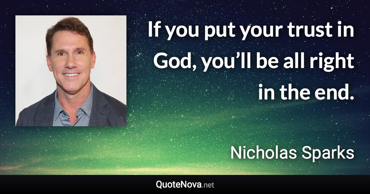 If you put your trust in God, you’ll be all right in the end. - Nicholas Sparks quote