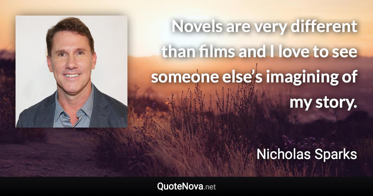 Novels are very different than films and I love to see someone else’s imagining of my story. - Nicholas Sparks quote