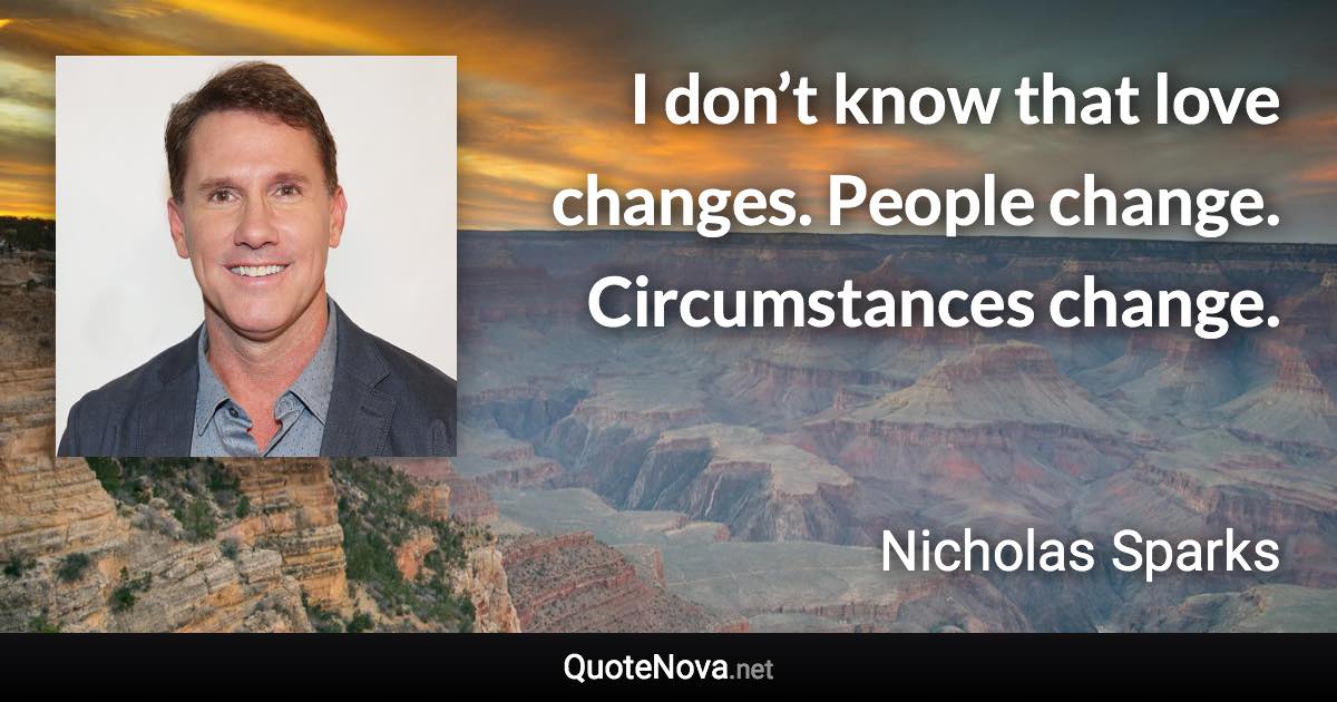I don’t know that love changes. People change. Circumstances change. - Nicholas Sparks quote