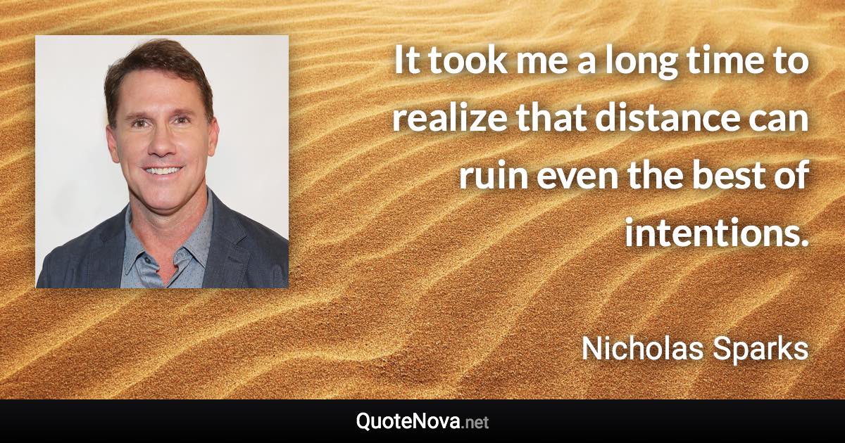 It took me a long time to realize that distance can ruin even the best of intentions. - Nicholas Sparks quote