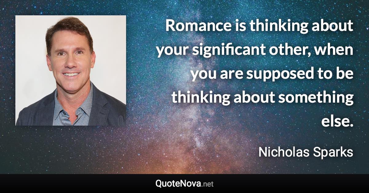 Romance is thinking about your significant other, when you are supposed to be thinking about something else. - Nicholas Sparks quote