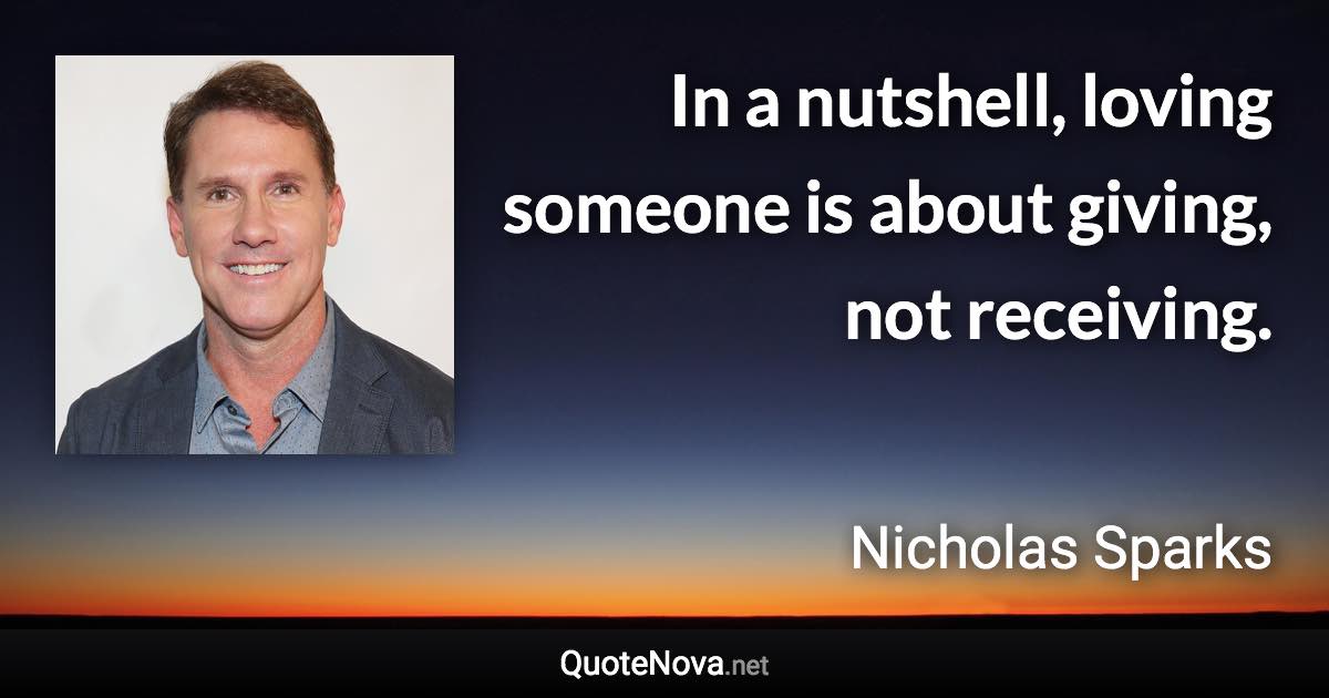 In a nutshell, loving someone is about giving, not receiving. - Nicholas Sparks quote