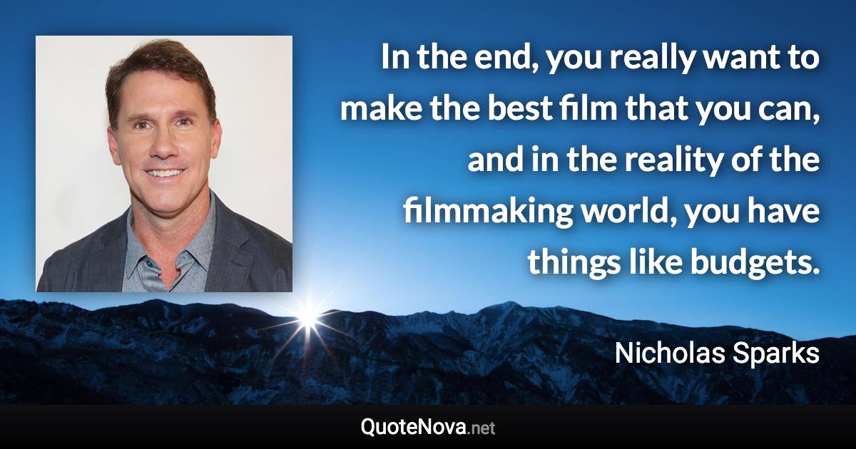 In the end, you really want to make the best film that you can, and in the reality of the filmmaking world, you have things like budgets. - Nicholas Sparks quote