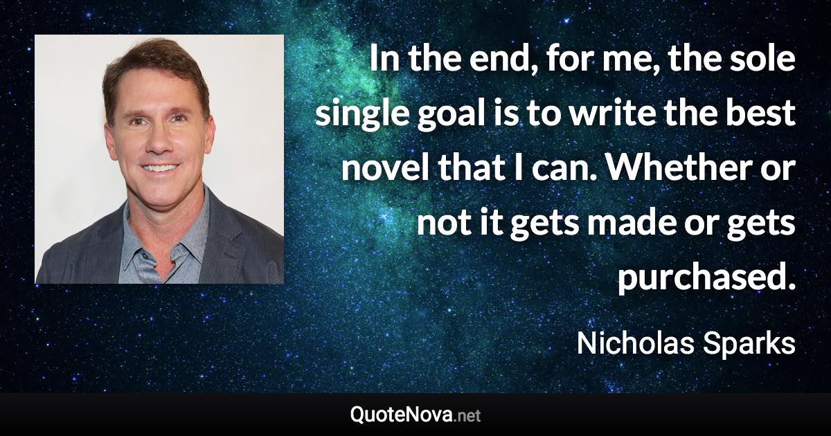 In the end, for me, the sole single goal is to write the best novel that I can. Whether or not it gets made or gets purchased. - Nicholas Sparks quote