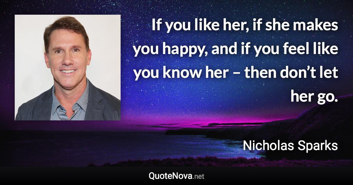 If you like her, if she makes you happy, and if you feel like you know her – then don’t let her go. - Nicholas Sparks quote