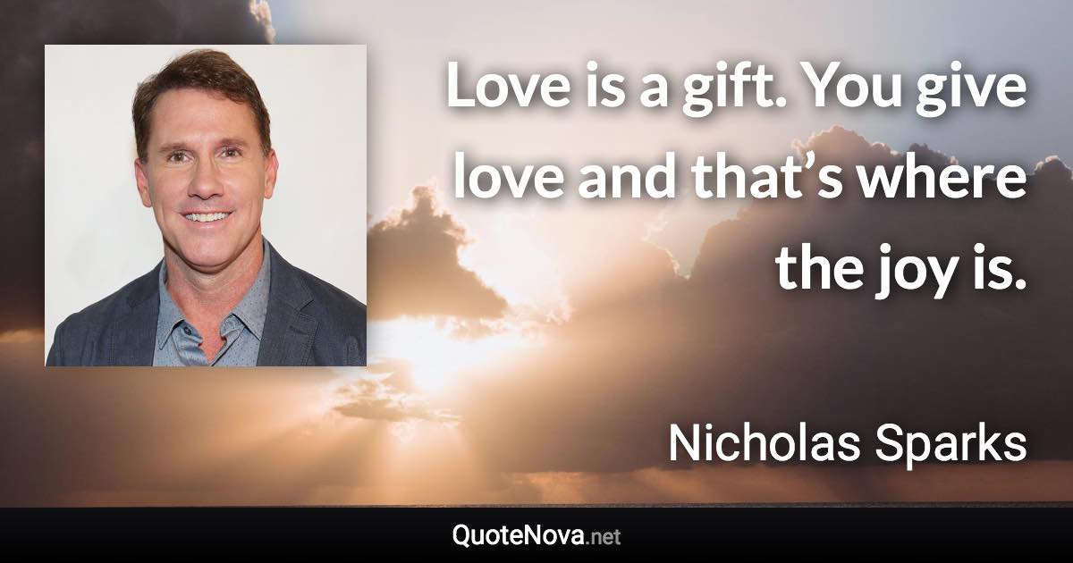 Love is a gift. You give love and that’s where the joy is. - Nicholas Sparks quote