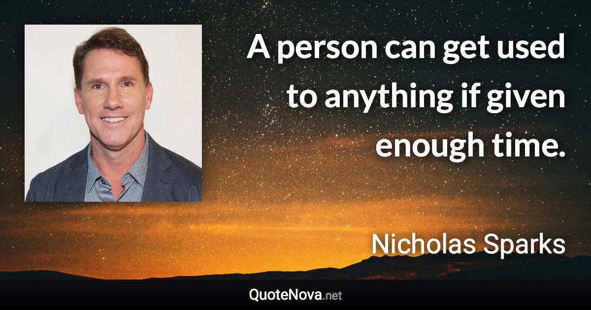A person can get used to anything if given enough time. - Nicholas Sparks quote