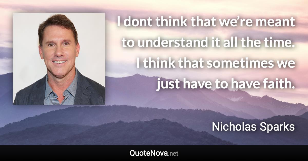 I dont think that we’re meant to understand it all the time. I think that sometimes we just have to have faith. - Nicholas Sparks quote