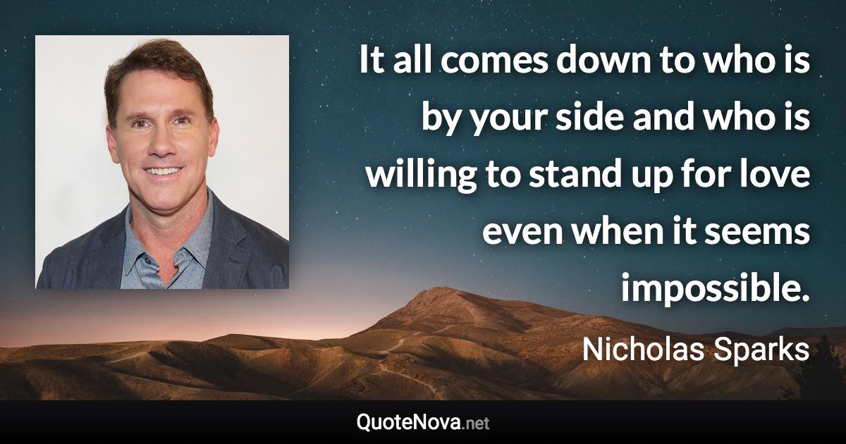 It all comes down to who is by your side and who is willing to stand up for love even when it seems impossible. - Nicholas Sparks quote
