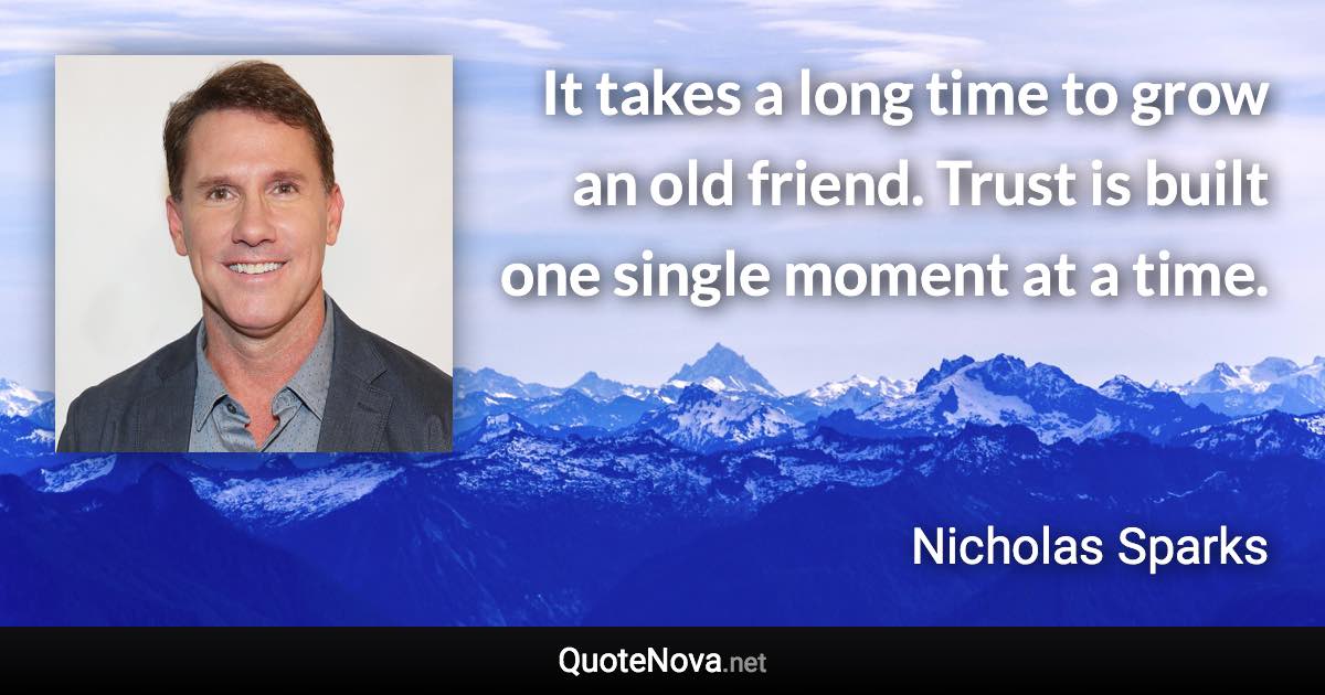 It takes a long time to grow an old friend. Trust is built one single moment at a time. - Nicholas Sparks quote