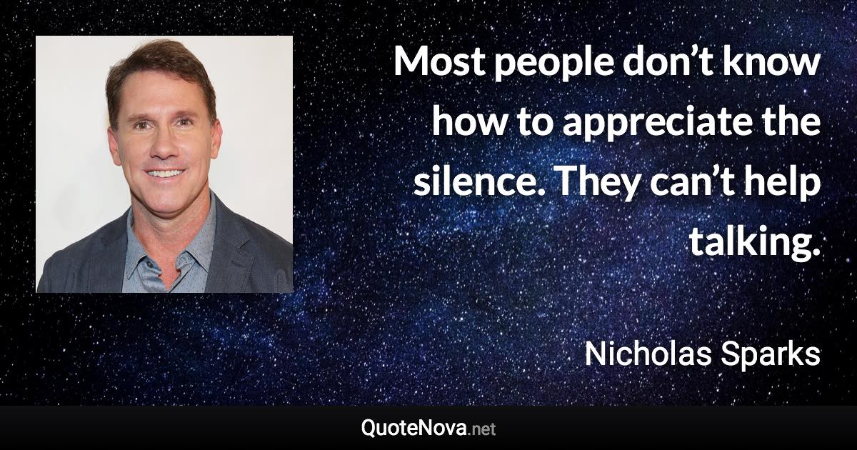 Most people don’t know how to appreciate the silence. They can’t help talking. - Nicholas Sparks quote