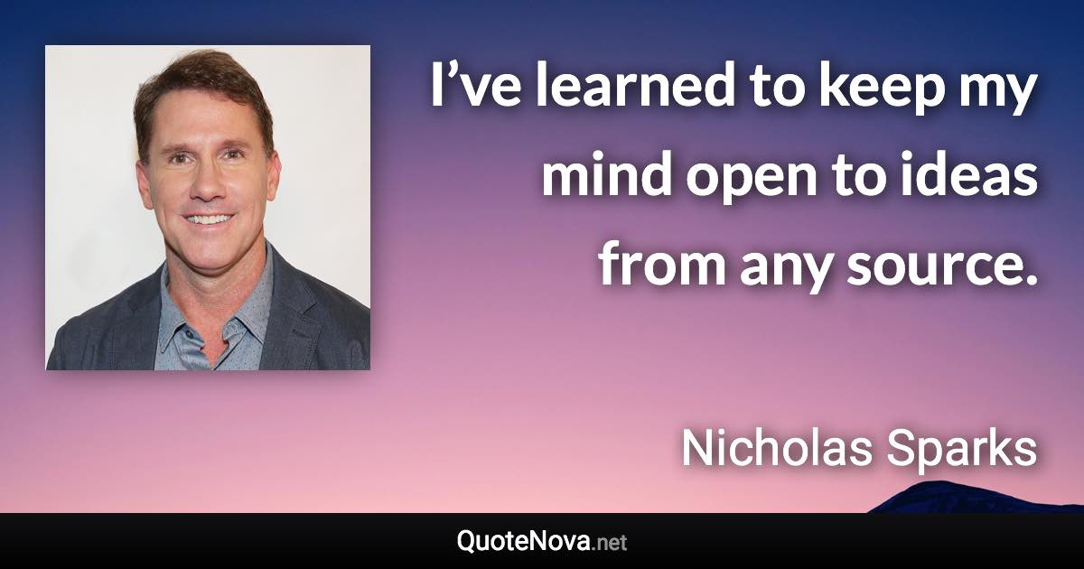 I’ve learned to keep my mind open to ideas from any source. - Nicholas Sparks quote