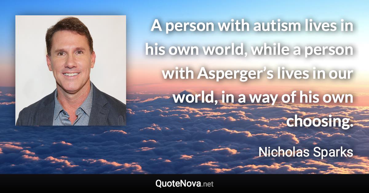 A person with autism lives in his own world, while a person with Asperger’s lives in our world, in a way of his own choosing. - Nicholas Sparks quote