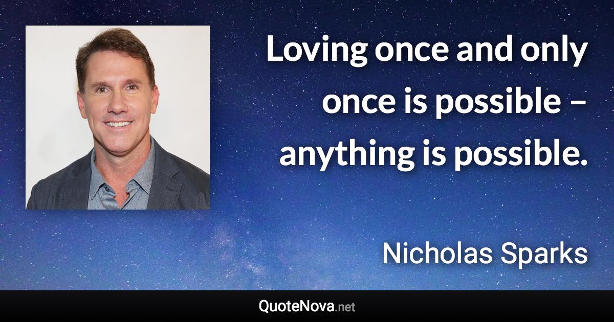 Loving once and only once is possible – anything is possible. - Nicholas Sparks quote