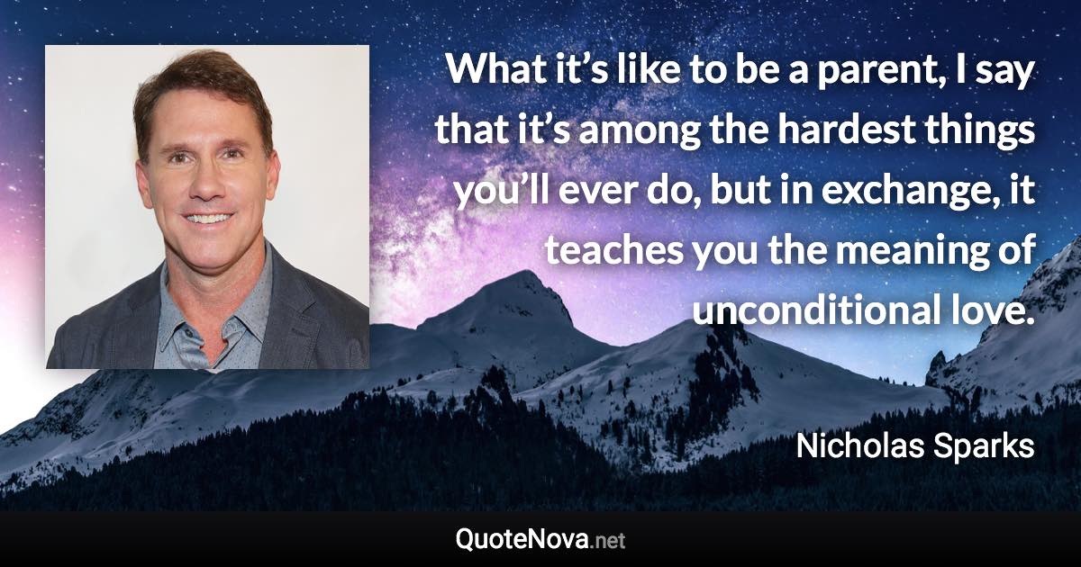 What it’s like to be a parent, I say that it’s among the hardest things you’ll ever do, but in exchange, it teaches you the meaning of unconditional love. - Nicholas Sparks quote