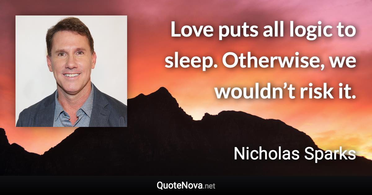 Love puts all logic to sleep. Otherwise, we wouldn’t risk it. - Nicholas Sparks quote