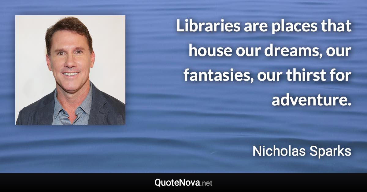Libraries are places that house our dreams, our fantasies, our thirst for adventure. - Nicholas Sparks quote