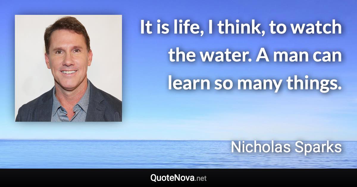 It is life, I think, to watch the water. A man can learn so many things. - Nicholas Sparks quote