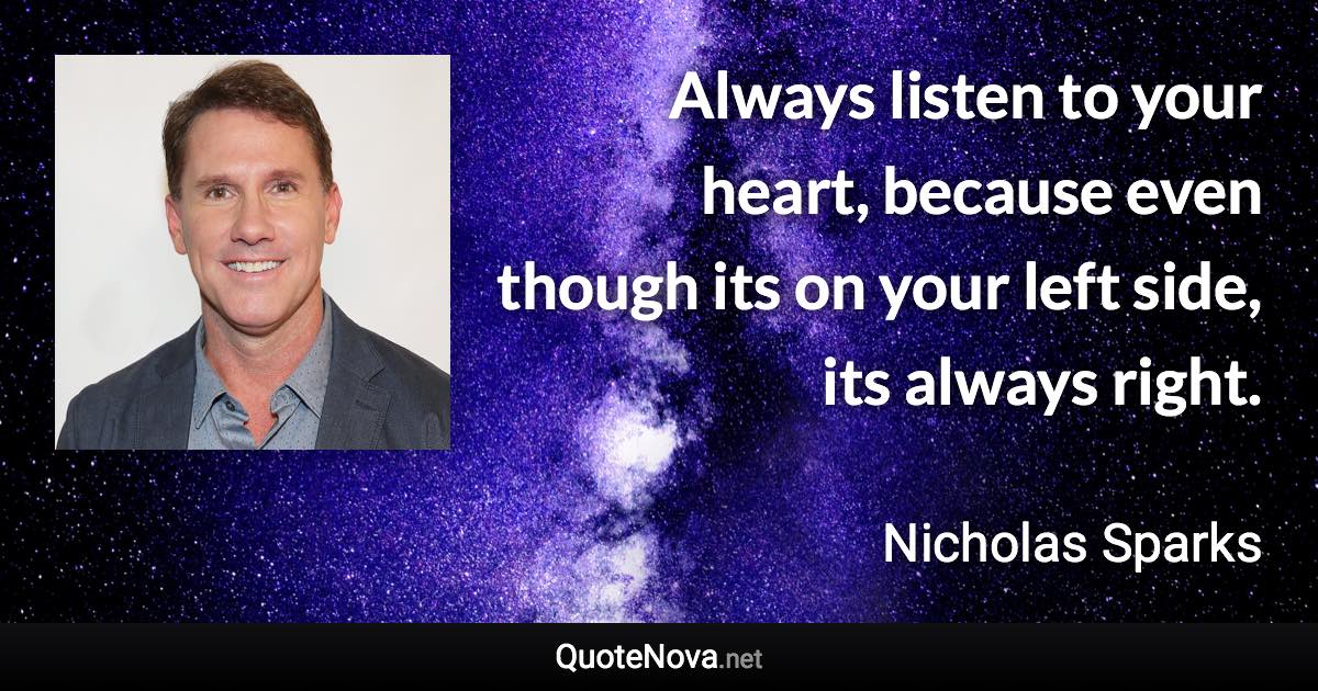 Always listen to your heart, because even though its on your left side, its always right. - Nicholas Sparks quote