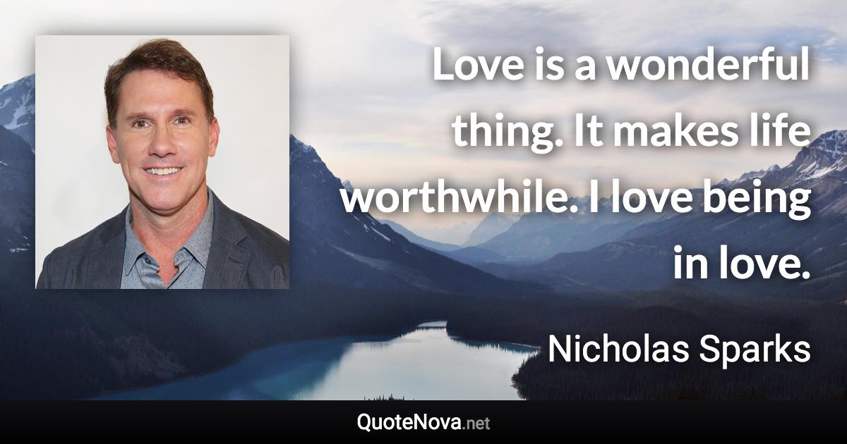 Love is a wonderful thing. It makes life worthwhile. I love being in love. - Nicholas Sparks quote