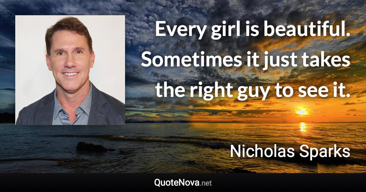 Every girl is beautiful. Sometimes it just takes the right guy to see it. - Nicholas Sparks quote