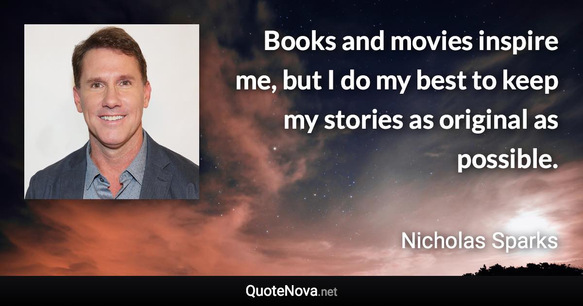 Books and movies inspire me, but I do my best to keep my stories as original as possible. - Nicholas Sparks quote