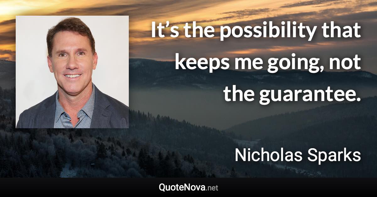 It’s the possibility that keeps me going, not the guarantee. - Nicholas Sparks quote