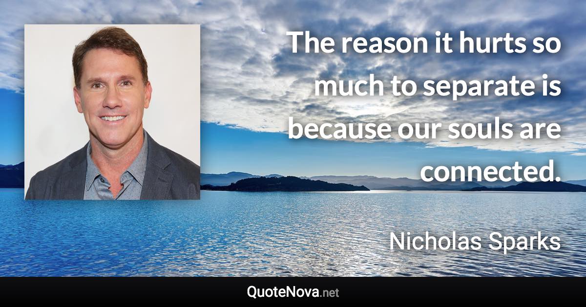 The reason it hurts so much to separate is because our souls are connected. - Nicholas Sparks quote