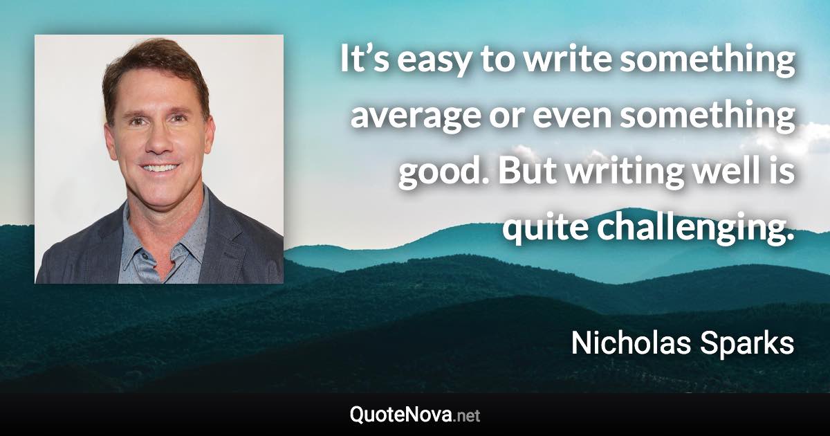 It’s easy to write something average or even something good. But writing well is quite challenging. - Nicholas Sparks quote