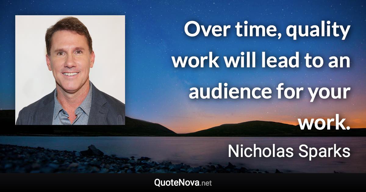 Over time, quality work will lead to an audience for your work. - Nicholas Sparks quote