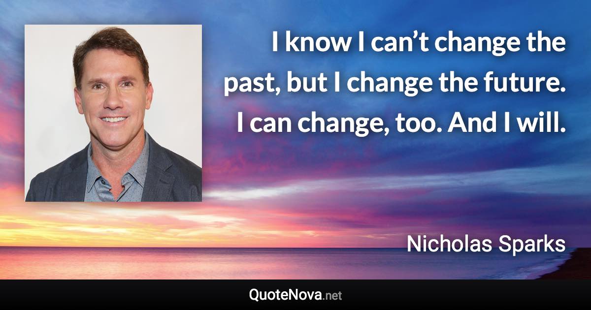 I know I can’t change the past, but I change the future. I can change, too. And I will. - Nicholas Sparks quote