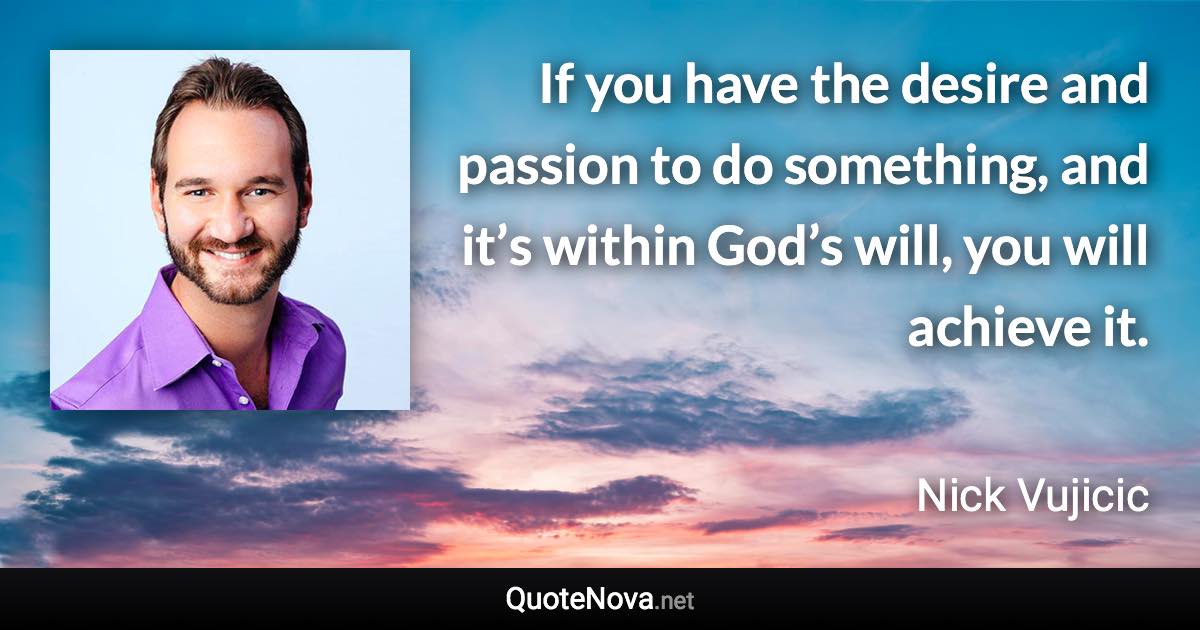 If you have the desire and passion to do something, and it’s within God’s will, you will achieve it. - Nick Vujicic quote