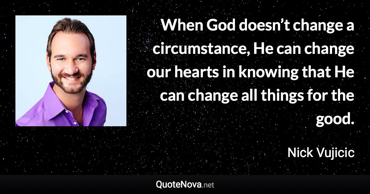 When God doesn’t change a circumstance, He can change our hearts in knowing that He can change all things for the good. - Nick Vujicic quote