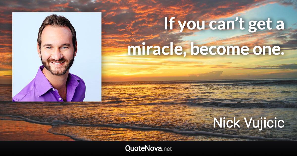 If you can’t get a miracle, become one. - Nick Vujicic quote