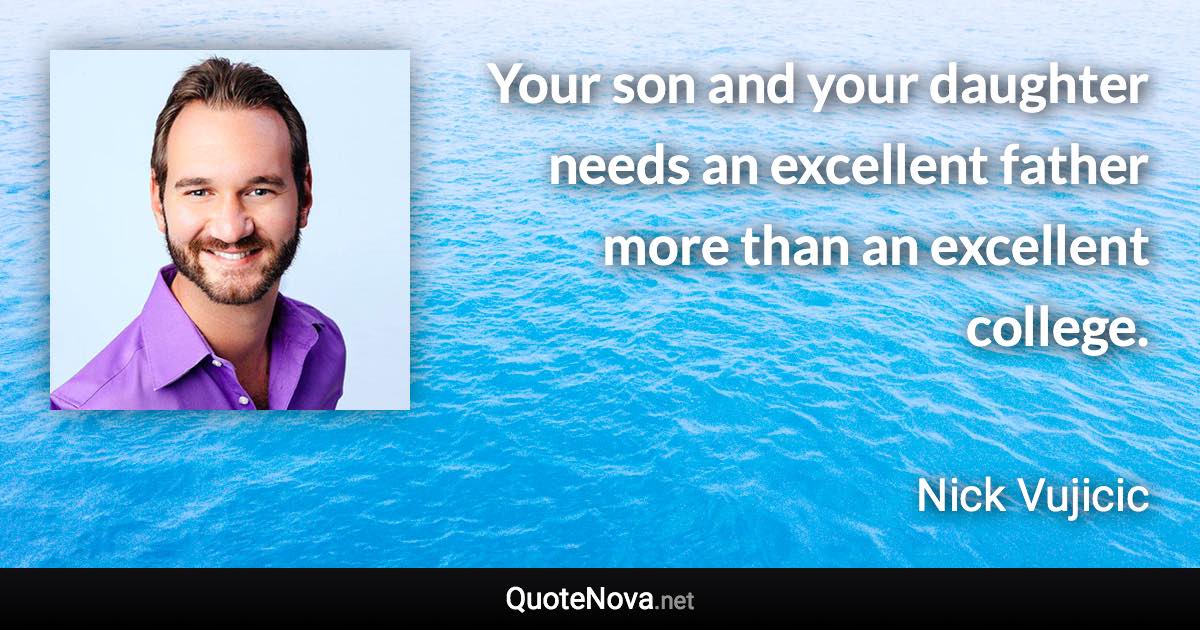 Your son and your daughter needs an excellent father more than an excellent college. - Nick Vujicic quote