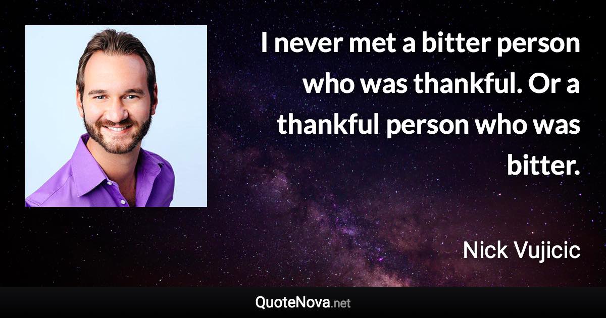 I never met a bitter person who was thankful. Or a thankful person who was bitter. - Nick Vujicic quote