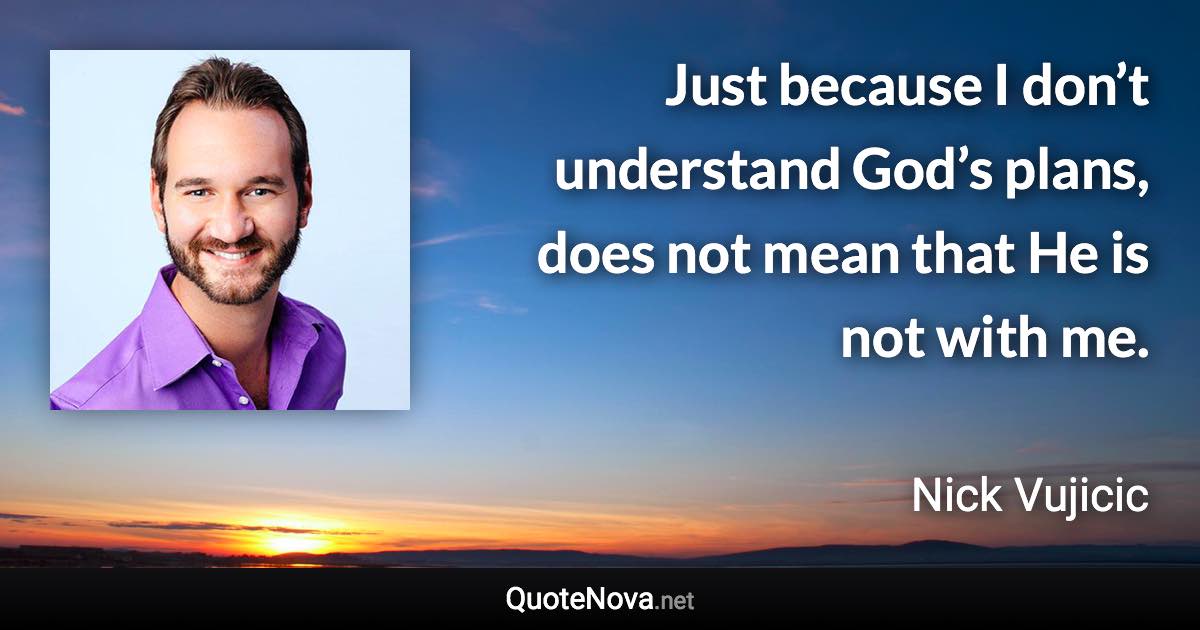 Just because I don’t understand God’s plans, does not mean that He is not with me. - Nick Vujicic quote