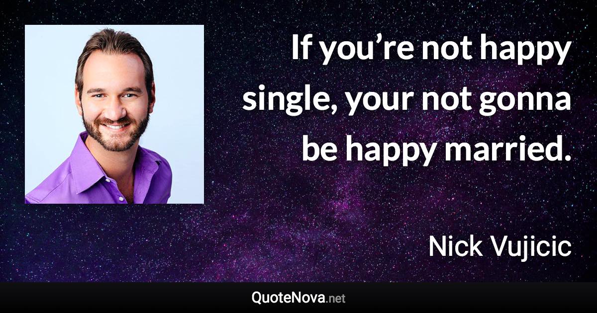 If you’re not happy single, your not gonna be happy married. - Nick Vujicic quote