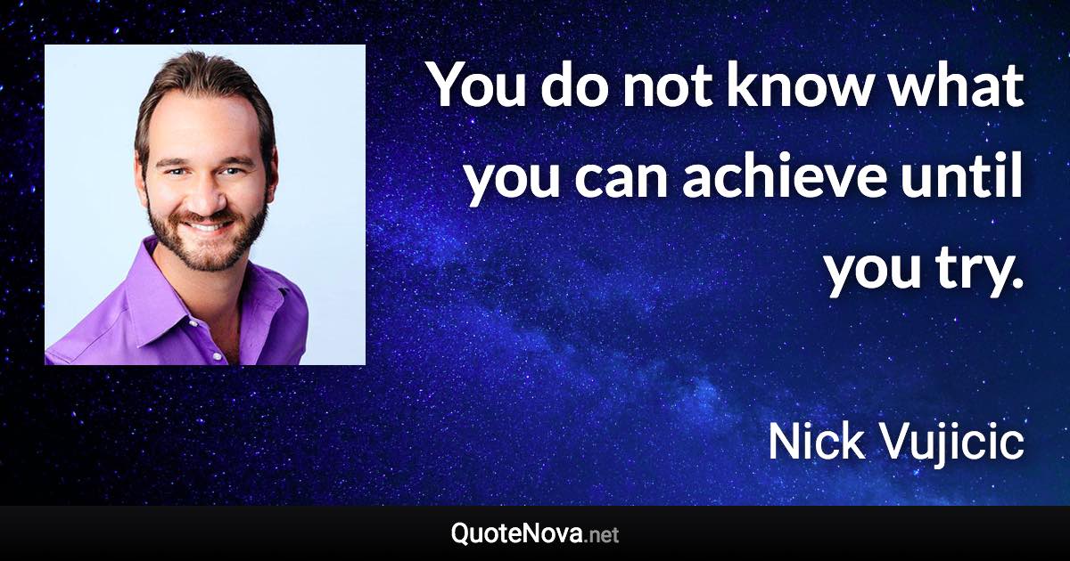 You do not know what you can achieve until you try. - Nick Vujicic quote