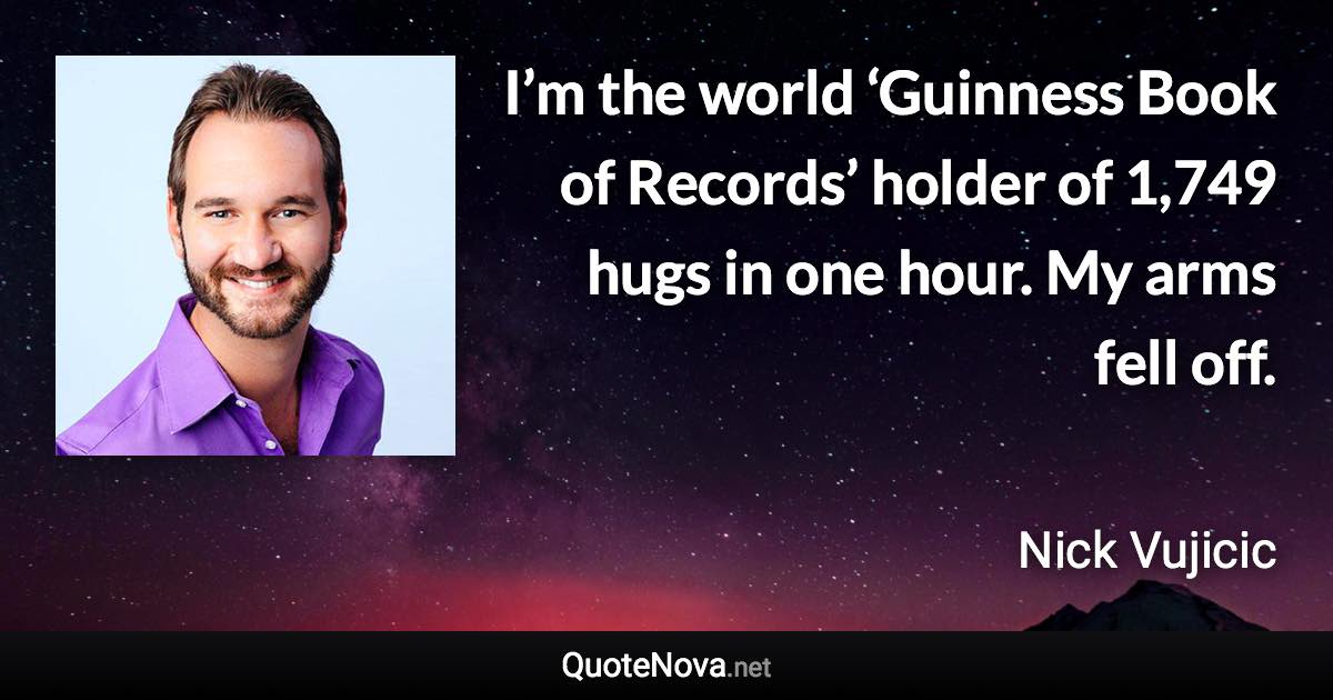 I’m the world ‘Guinness Book of Records’ holder of 1,749 hugs in one hour. My arms fell off. - Nick Vujicic quote