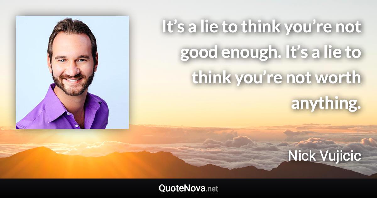 It’s a lie to think you’re not good enough. It’s a lie to think you’re not worth anything. - Nick Vujicic quote