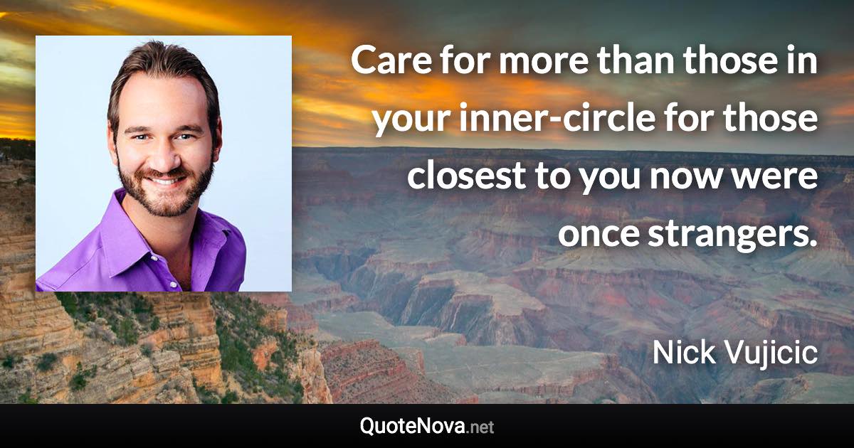 Care for more than those in your inner-circle for those closest to you now were once strangers. - Nick Vujicic quote