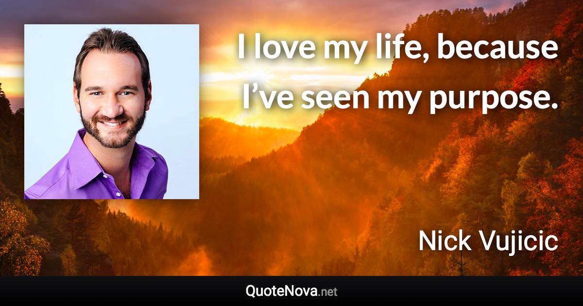 I love my life, because I’ve seen my purpose. - Nick Vujicic quote