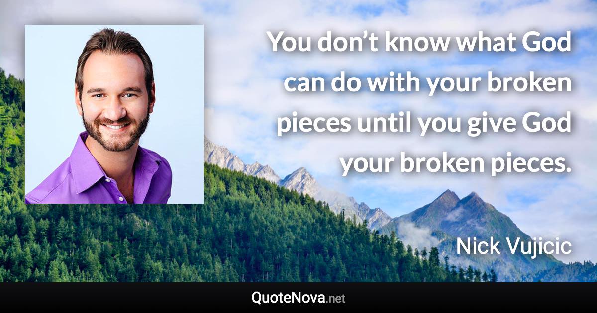 You don’t know what God can do with your broken pieces until you give God your broken pieces. - Nick Vujicic quote