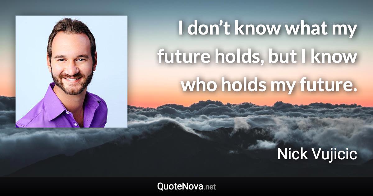 I don’t know what my future holds, but I know who holds my future. - Nick Vujicic quote