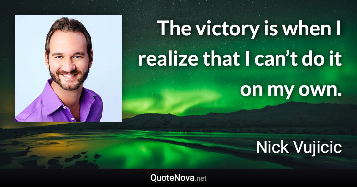 The victory is when I realize that I can’t do it on my own. - Nick Vujicic quote