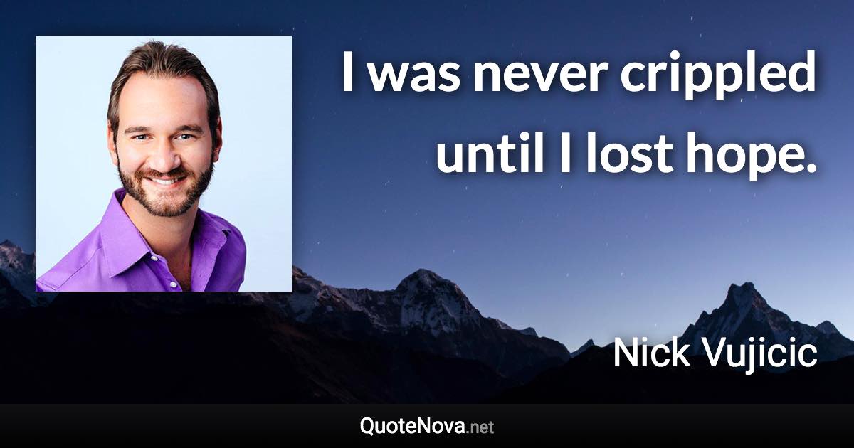 I was never crippled until I lost hope. - Nick Vujicic quote
