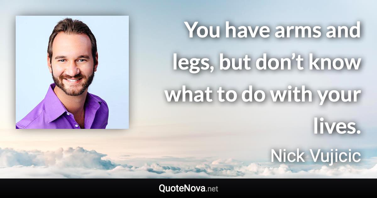 You have arms and legs, but don’t know what to do with your lives. - Nick Vujicic quote